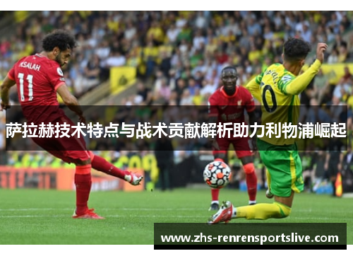 萨拉赫技术特点与战术贡献解析助力利物浦崛起